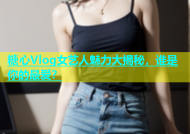 糖心Vlog女艺人魅力大揭秘，谁是你的最爱？