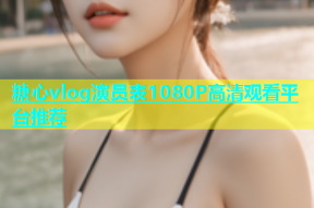 糖心vlog演员表1080P高清观看平台推荐