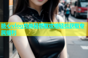 糖心vlog兑换码领取攻略轻松获取专属福利