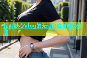 探索糖心Vlog的无限创意与精彩生活