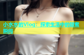 小水水的Vlog：探索生活中的甜蜜瞬间