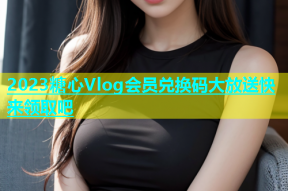 2023糖心Vlog会员兑换码大放送快来领取吧