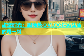 甜蜜时光：跟随糖心VLOG探索生活的每一刻