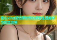 糖心vlog恬恬原创带你探索生活美学与创意灵感