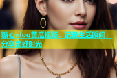 糖心vlog黄瓜视频：记录生活瞬间，分享美好时光