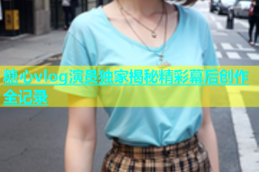 糖心vlog演员独家揭秘精彩幕后创作全记录