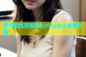 如何轻松获取糖心Vlog永久会员资格