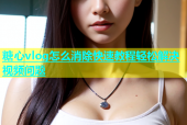 糖心vlog怎么消除快速教程轻松解决视频问题