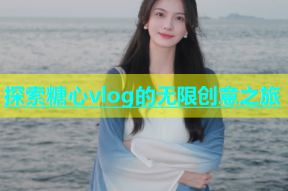 探索糖心vlog的无限创意之旅