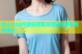 糖心vlog兑换码获取攻略轻松解锁专属福利