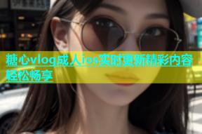 糖心vlog成人ios实时更新精彩内容轻松畅享