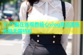 91产国在线观看糖心vlog高清流畅体验无限精彩