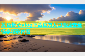 黄色糖心vlog下载官方入口高速安全畅享精彩内容