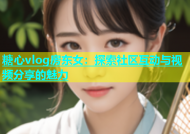 糖心vlog房东女：探索社区互动与视频分享的魅力