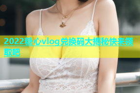 2022糖心vlog兑换码大揭秘快来领取吧