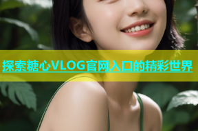 探索糖心VLOG官网入口的精彩世界