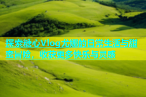 探索糖心Vlog尤娜的日常生活与甜蜜冒险，收获更多快乐与灵感