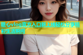 糖心vlog官方入口新上线轻松分享精彩生活瞬间