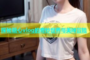 探秘糖心vlog的奇妙世界与美味冒险