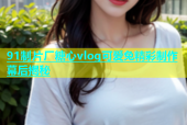 91制片厂糖心vlog可爱兔精彩制作幕后揭秘
