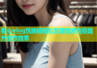 糖心vlog悦换码轻松管理视频内容提升创作效率