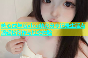糖心成年版vlog精彩分享记录生活点滴轻松创作与社交体验