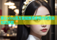 糖心vlog官方智能推荐多样内容互动社区体验