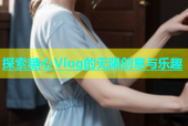 探索糖心Vlog的无限创意与乐趣