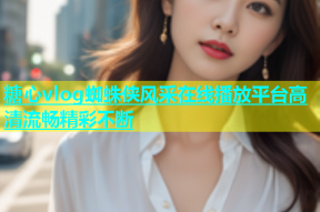 糖心vlog蜘蛛侠风采在线播放平台高清流畅精彩不断