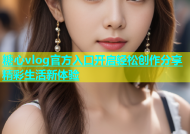 糖心vlog官方入口开启轻松创作分享精彩生活新体验