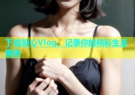 下载糖心Vlog，记录你的精彩生活瞬间