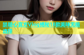 禁糖心官方Vlog揭秘18款美味无糖选择