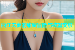 丽江夫妻的甜蜜冒险与欲望交织