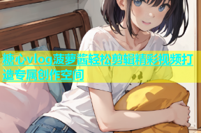 糖心vlog菠萝酱轻松剪辑精彩视频打造专属创作空间