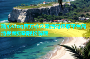 糖心vlog官方永久激活码领取平台高清视频剪辑轻松解锁