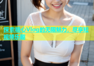 探索糖心Vlog的无限魅力，尽享短视频乐趣