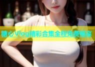 糖心Vlog精彩合集全程免费畅享