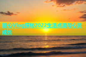 糖心Vlog探秘2022生活点滴与心灵成长