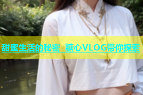 甜蜜生活的秘密 糖心VLOG带你探索