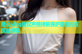 糖心vlog版权声明详解保护原创内容权益保障