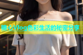 糖心Vlog色彩生活的秘密分享