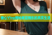 糖心Vlog揭秘麻豆精东的真实生活