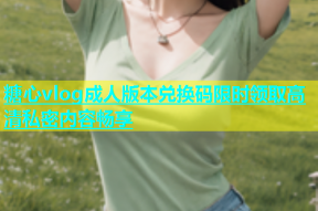 糖心vlog成人版本兑换码限时领取高清私密内容畅享