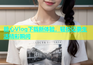 糖心Vlog下载新体验，轻松记录生活精彩瞬间