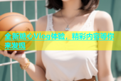 全新糖心Vlog体验，精彩内容等你来发现