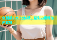 全新糖心Vlog体验，精彩内容等你来发现