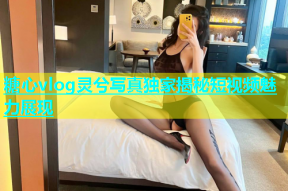 糖心vlog灵兮写真独家揭秘短视频魅力展现