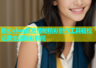 糖心vlog官方揭秘精彩创作工具轻松记录生活精彩瞬间
