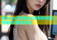 糖心vlog官方网站 打造专属创作空间轻松分享精彩生活