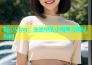 糖心Vlog：生活中的小确幸与美好瞬间